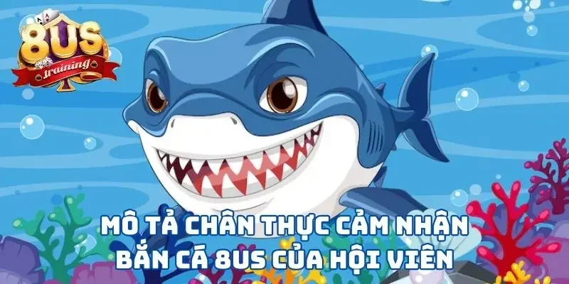 Mô tả chân thực cảm nhận bắn cá 8US của hội viên