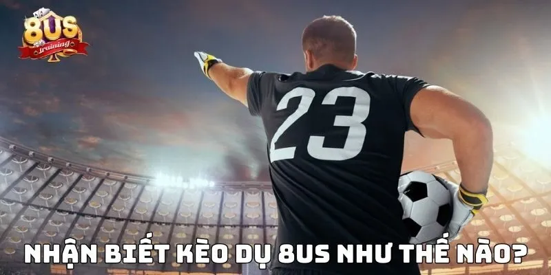 Nhận biết kèo dụ 8US như thế nào?