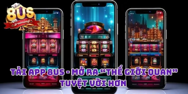 Tải App 8US - Mở Ra “Thế Giới Quan” Tuyệt Vời Hơn